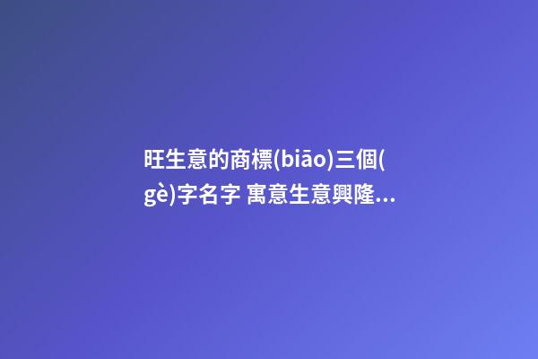 旺生意的商標(biāo)三個(gè)字名字 寓意生意興隆的商標(biāo)名字-第1張-商標(biāo)起名-玄機(jī)派